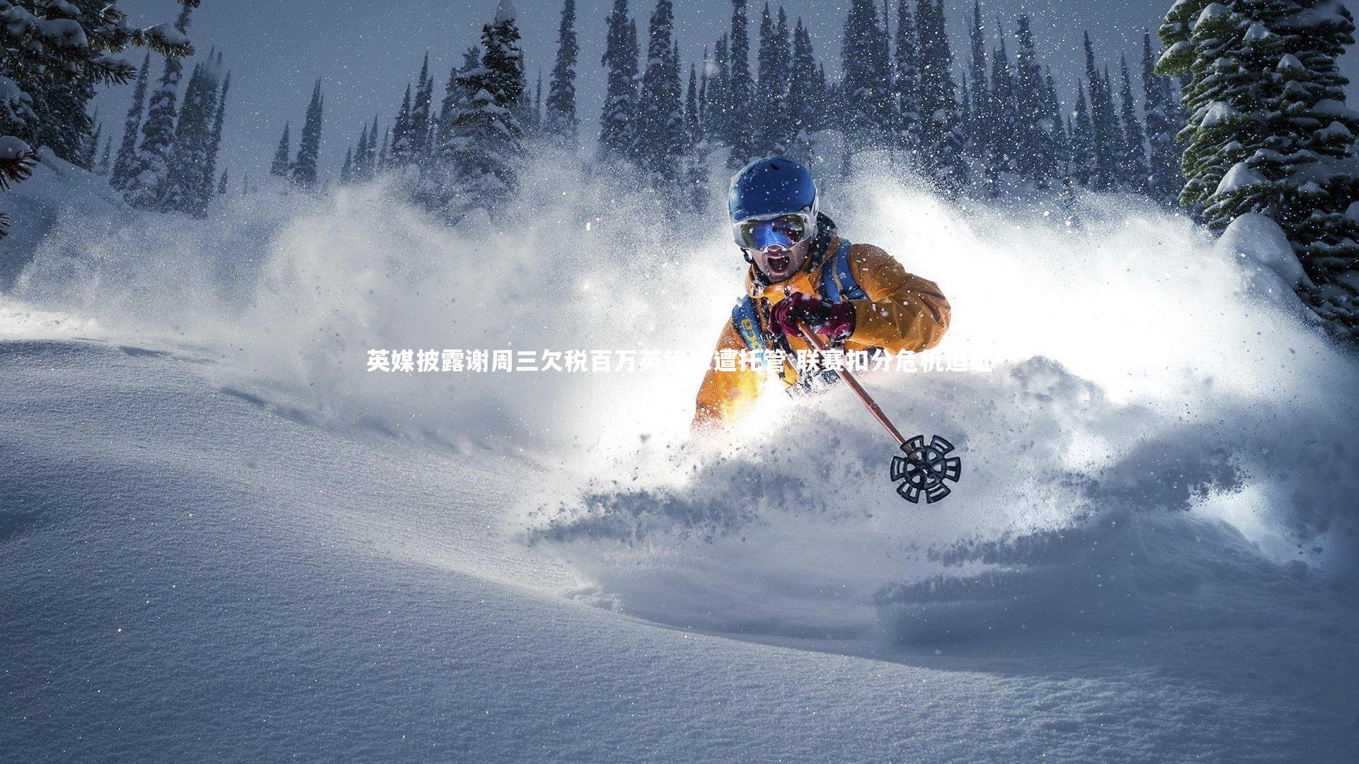 英媒披露谢周三欠税百万英镑恐遭托管 联赛扣分危机迫近