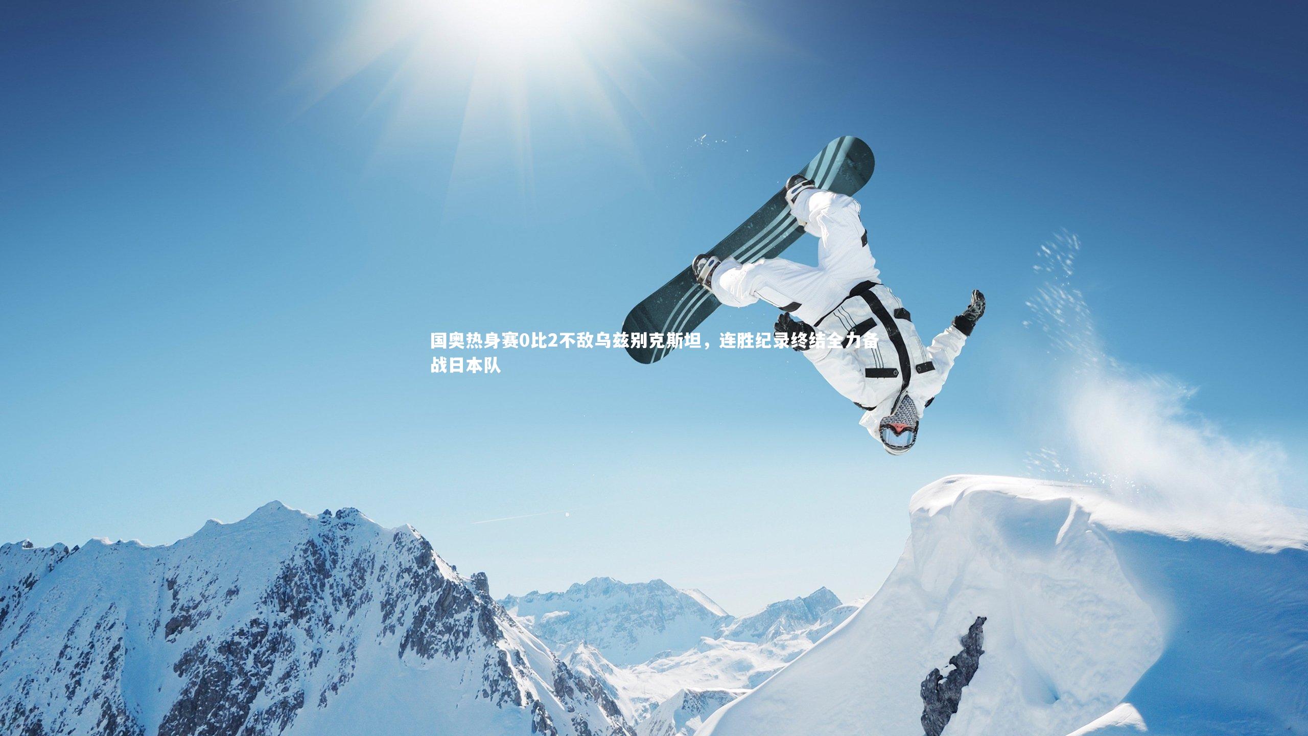 国奥热身赛0比2不敌乌兹别克斯坦，连胜纪录终结全力备战日本队