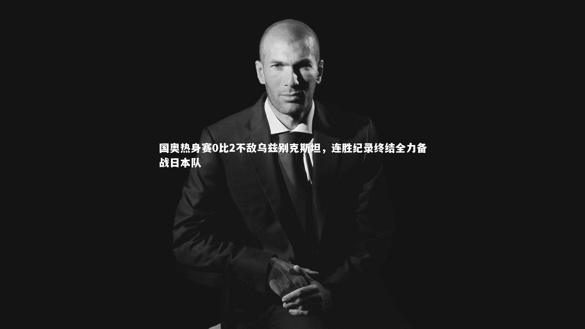 国奥热身赛0比2不敌乌兹别克斯坦，连胜纪录终结全力备战日本队