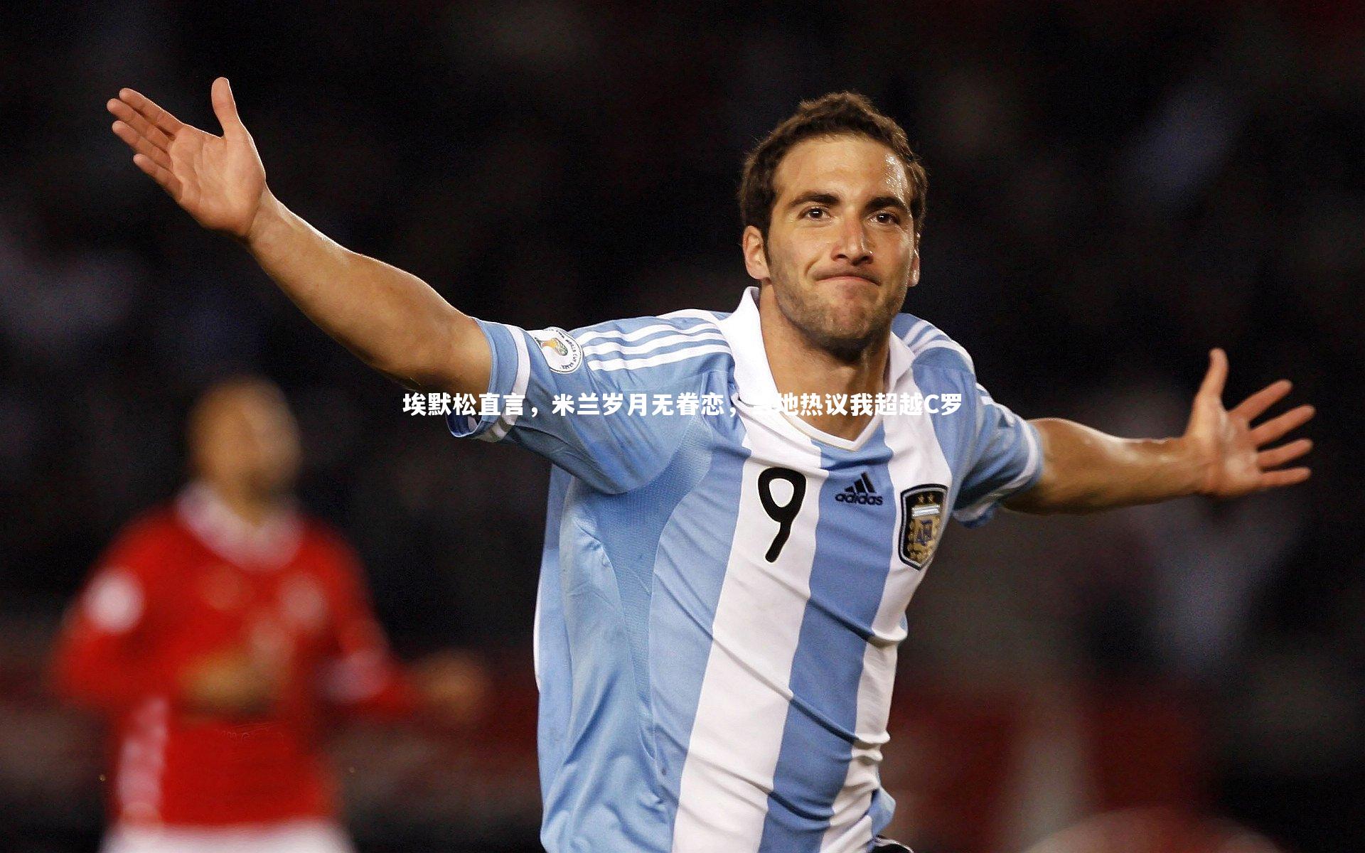 埃默松直言，米兰岁月无眷恋，当地热议我超越C罗