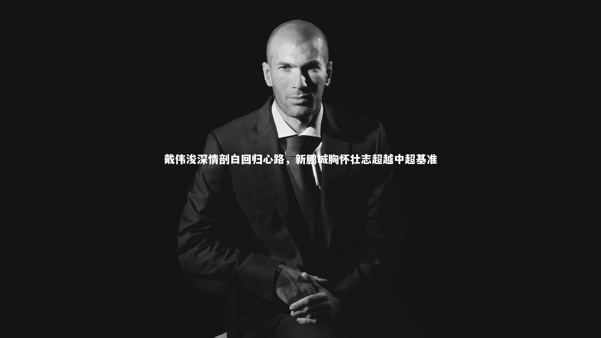 戴伟浚深情剖白回归心路，新鹏城胸怀壮志超越中超基准