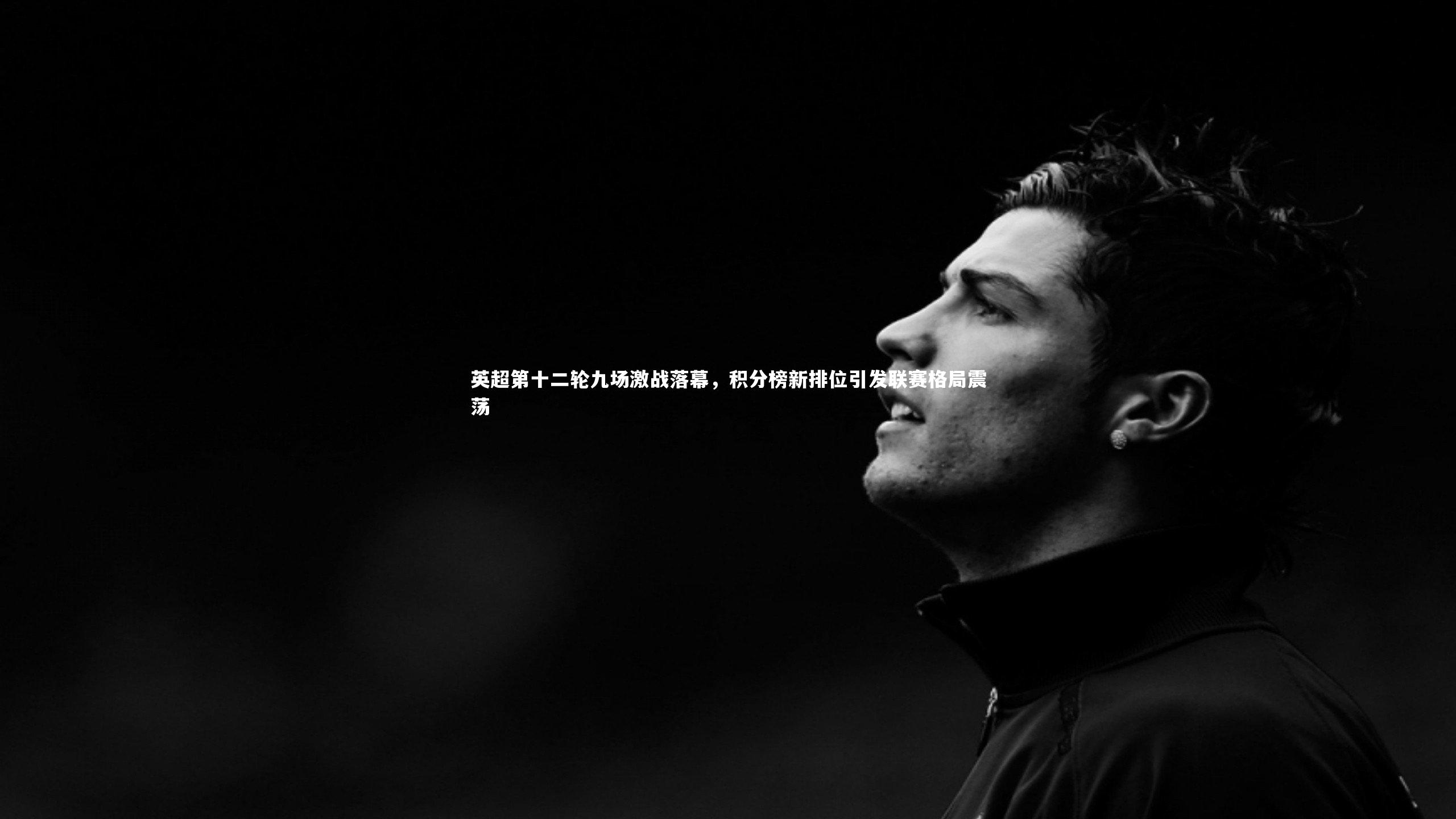 英超第十二轮九场激战落幕，积分榜新排位引发联赛格局震荡