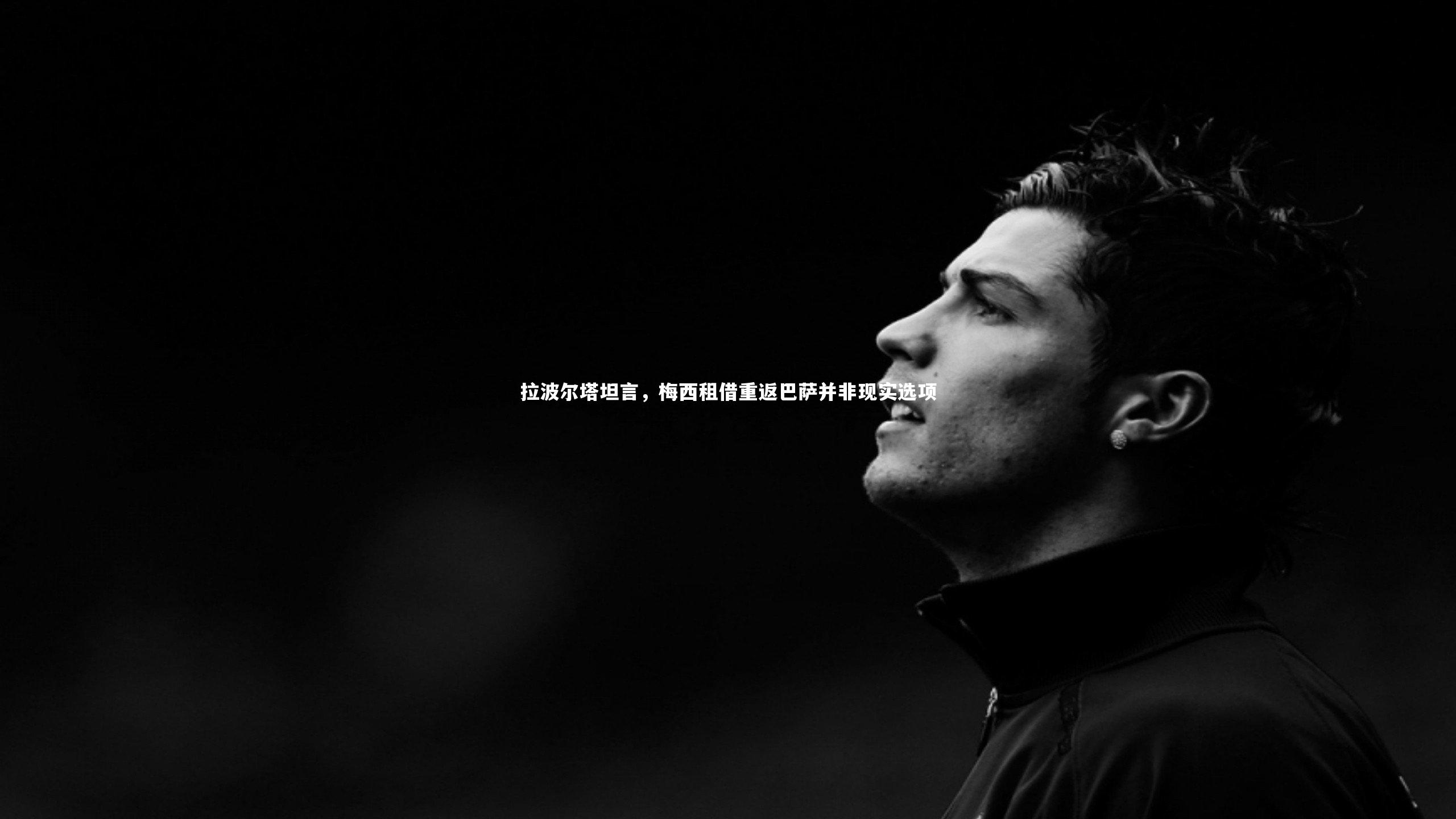 拉波尔塔坦言，梅西租借重返巴萨并非现实选项