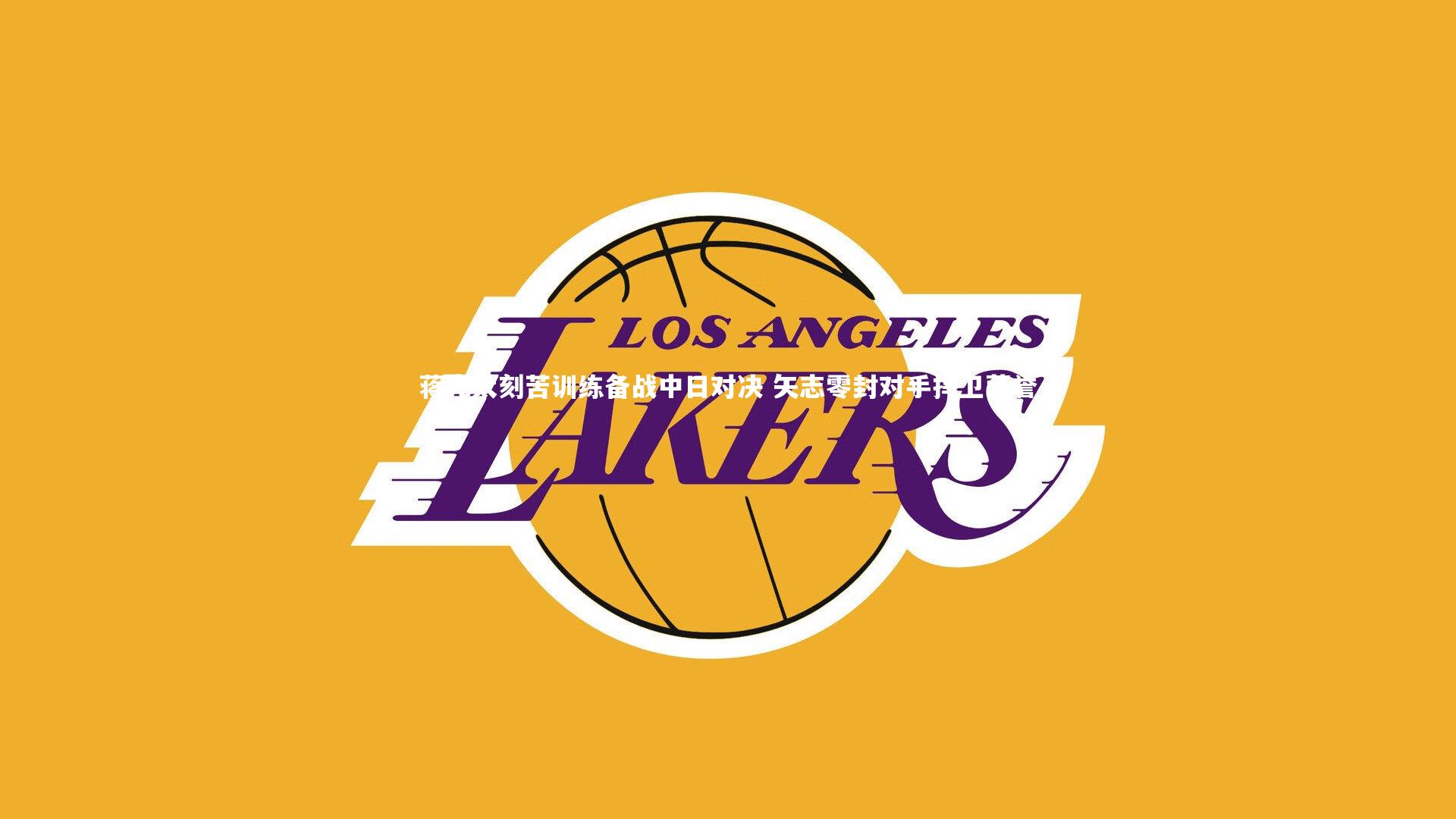 蒋光太刻苦训练备战中日对决 矢志零封对手捍卫荣誉