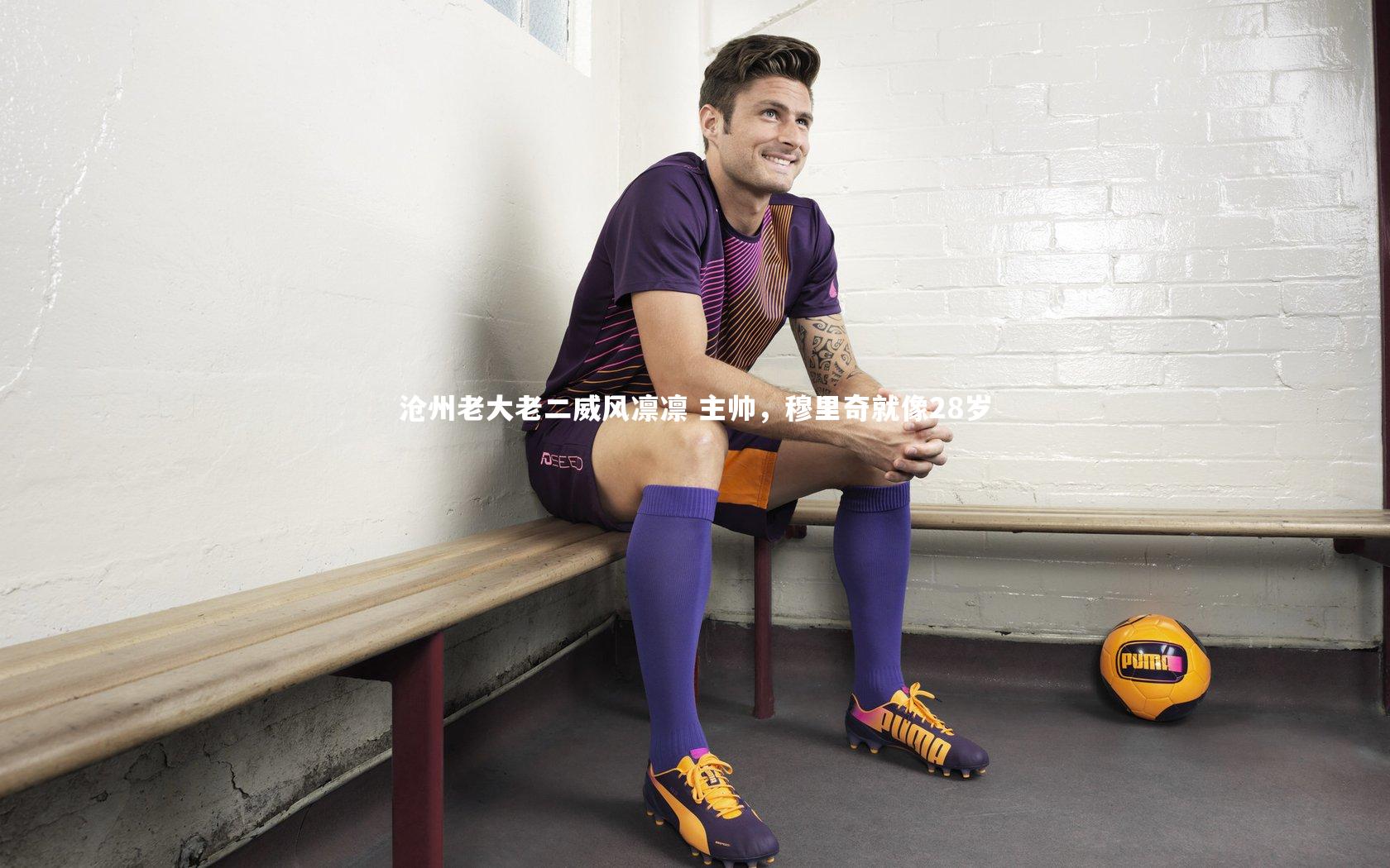沧州老大老二威风凛凛 主帅,穆里奇就像28岁